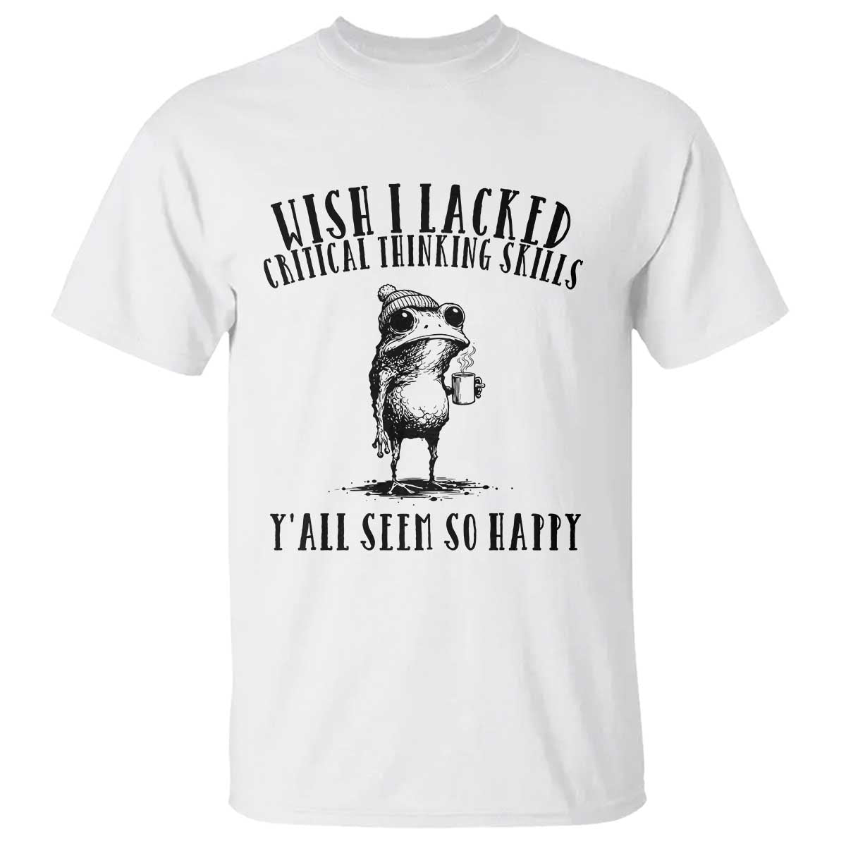 Wish I Lacked Critical Thinking Skills Y'all Seem So Happy T Shirt Funny Frog Sarcastic Quote TS14 White Print Your Wear